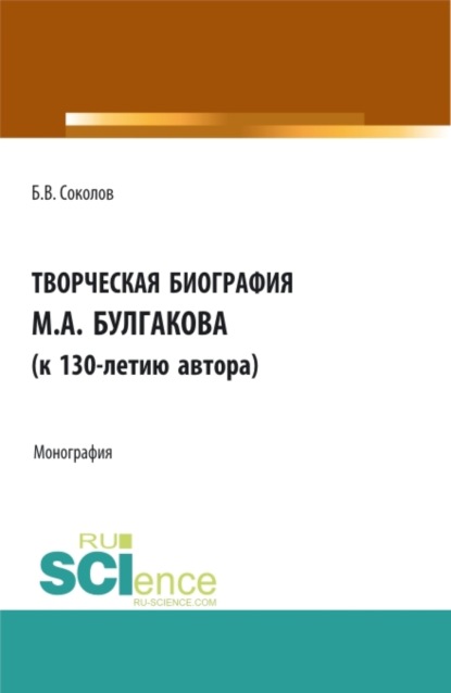 Борис Соколов — Творческая биография М.А. Булгакова (к 130-летию автора). (Аспирантура, Бакалавриат, Магистратура, Специалитет). Монография.