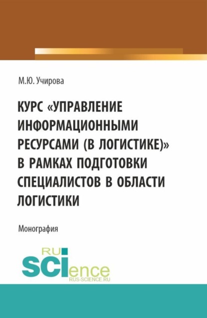 Маргарита Юрьевна Учирова — Курс Управление информационными ресурсами (в логистике) в рамках подготовки специалистов в области логистики. (Аспирантура, Бакалавриат, Магистратура). Монография.