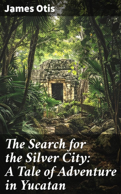 The Search for the Silver City: A Tale of Adventure in Yucatan