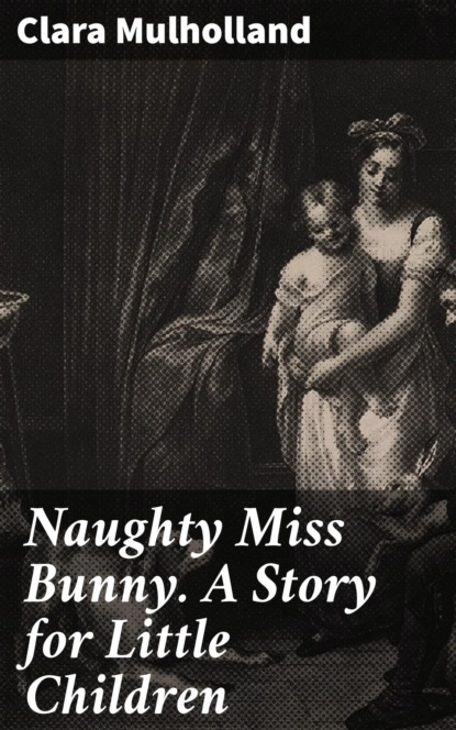 Naughty Miss Bunny. A Story for Little Children