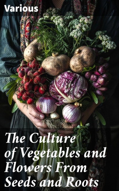 The Culture of Vegetables and Flowers From Seeds and Roots
