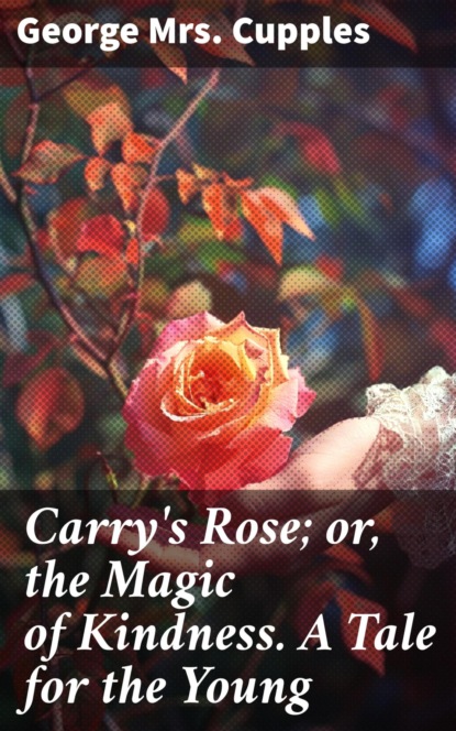 Carry's Rose; or, the Magic of Kindness. A Tale for the Young