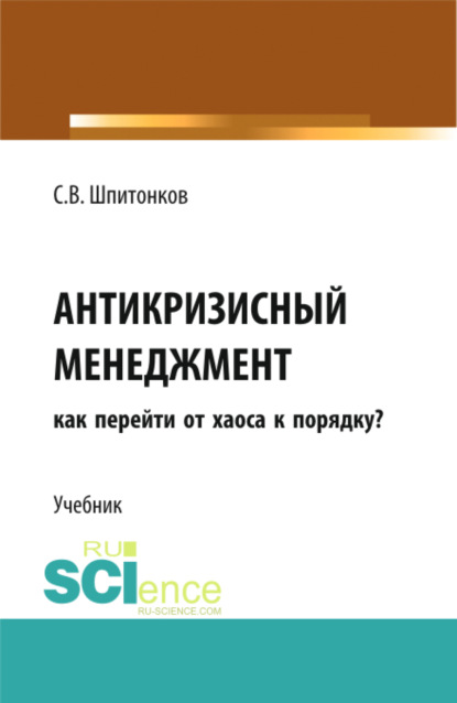 Сергей Викторович Шпитонков — Антикризисный менеджмент: как перейти от хаоса к порядку?. (Аспирантура, Магистратура, Специалитет). Учебник.