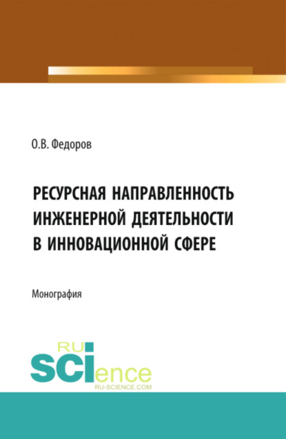 Олег Васильевич Федоров — Инженерная деятельность и ресурсная направленностьв инновационной сфере. (Аспирантура, Бакалавриат, Магистратура). Монография.