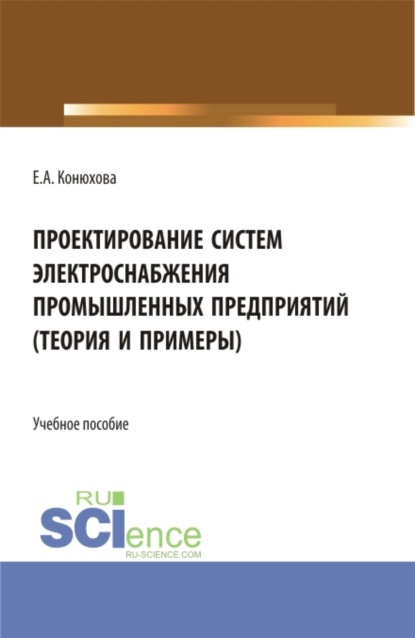 Елена Александровна Конюхова — Проектирование систем электроснабжения промышленных предприятий (теория и примеры). (Бакалавриат). (Магистратура). (Специалитет). Учебное пособие