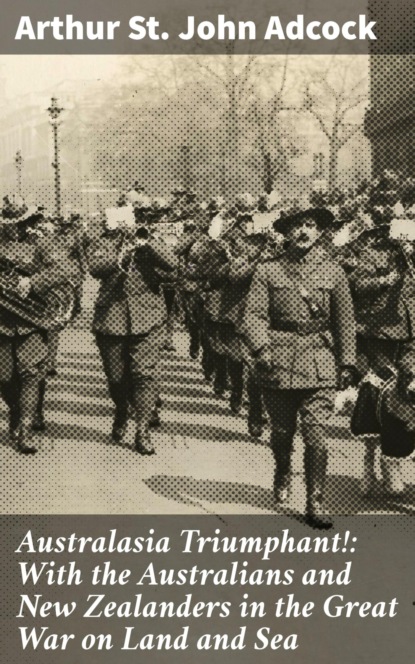 Australasia Triumphant!: With the Australians and New Zealanders in the Great War on Land and Sea