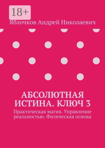 Абсолютная истина. Ключ 3. Практическая магия. Управление реальностью. Физическая основа