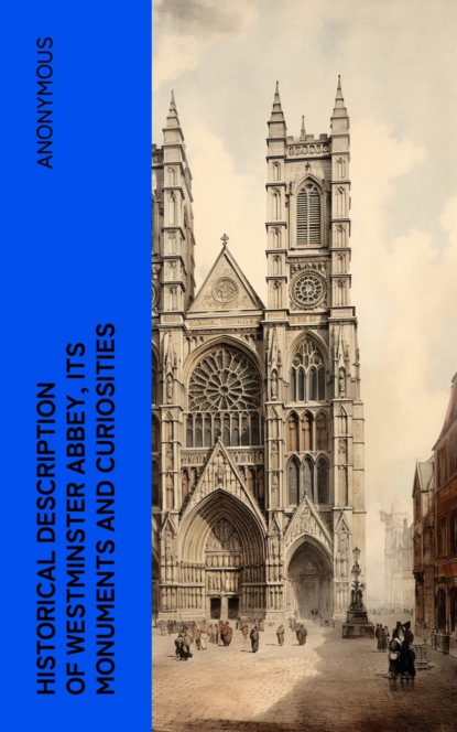 Historical Description of Westminster Abbey, Its Monuments and Curiosities
