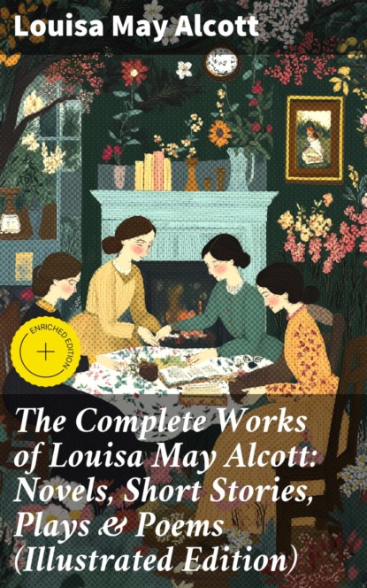 The Complete Works of Louisa May Alcott: Novels, Short Stories, Plays & Poems (Illustrated Edition)
