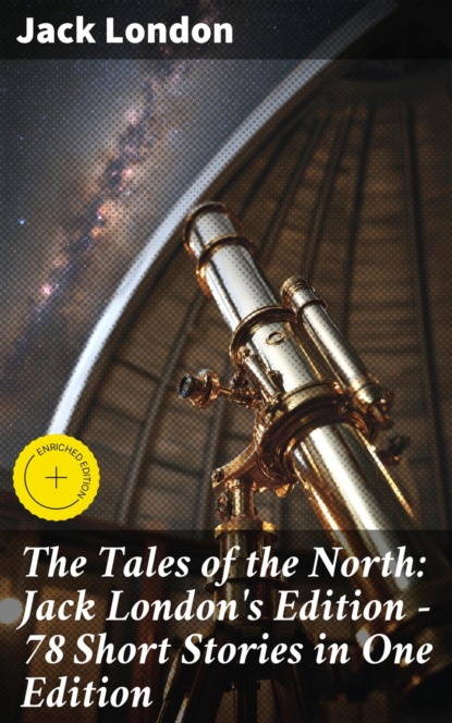 The Tales of the North: Jack London's Edition - 78 Short Stories in One Edition