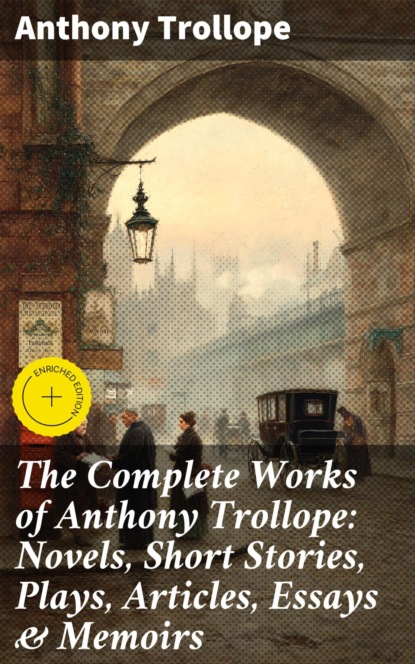 The Complete Works of Anthony Trollope: Novels, Short Stories, Plays, Articles, Essays & Memoirs