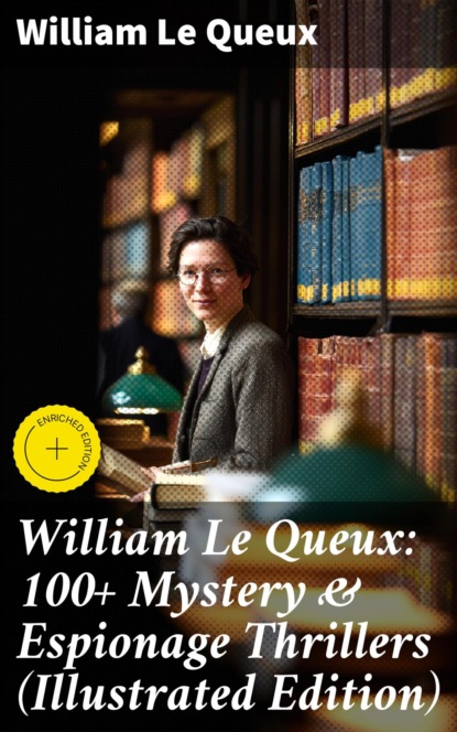 William Le Queux: 100+ Mystery & Espionage Thrillers (Illustrated Edition)