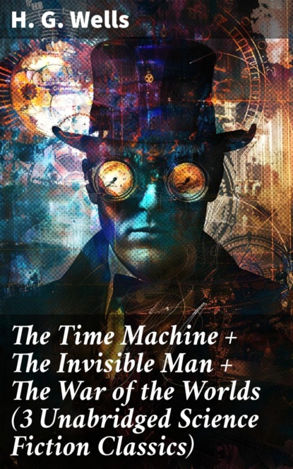 The Time Machine + The Invisible Man + The War of the Worlds (3 Unabridged Science Fiction Classics)