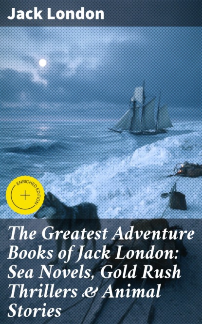 The Greatest Adventure Books of Jack London: Sea Novels, Gold Rush Thrillers & Animal Stories
