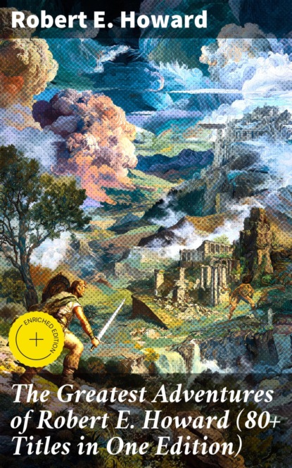 The Greatest Adventures of Robert E. Howard (80+ Titles in One Edition)
