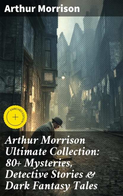 Arthur Morrison Ultimate Collection: 80+ Mysteries, Detective Stories & Dark Fantasy Tales