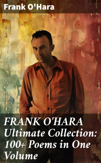 FRANK O'HARA Ultimate Collection: 100+ Poems in One Volume