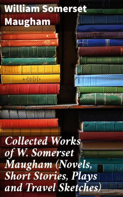 Collected Works of W. Somerset Maugham (Novels, Short Stories, Plays and Travel Sketches)
