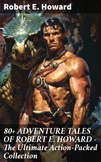 80+ ADVENTURE TALES OF ROBERT E. HOWARD - The Ultimate Action-Packed Collection