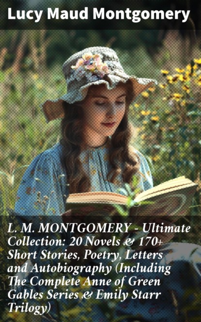 L. M. MONTGOMERY – Ultimate Collection: 20 Novels & 170+ Short Stories, Poetry, Letters and Autobiography (Including The Complete Anne of Green Gables Series & Emily Starr Trilogy)