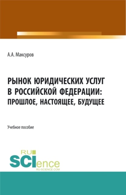 Алексей Анатольевич Максуров — Рынок юридических услуг в Российской Федерации: прошлое, настоящее, будущее. (Аспирантура, Бакалавриат, Магистратура). Учебное пособие.