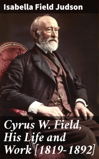 Cyrus W. Field, His Life and Work [1819-1892]