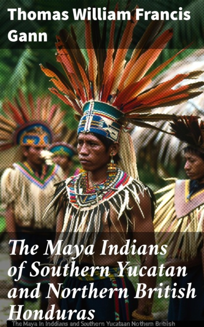 The Maya Indians of Southern Yucatan and Northern British Honduras