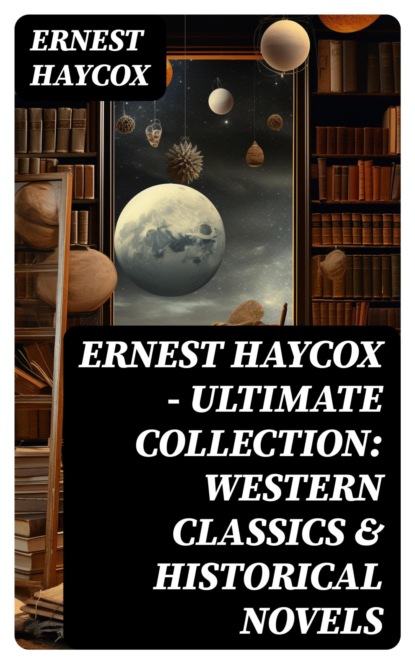Ernest Haycox - Ultimate Collection: Western Classics & Historical Novels