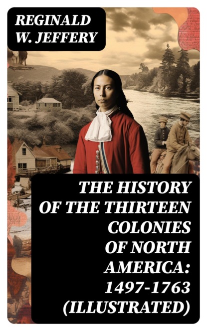 The History of the Thirteen Colonies of North America: 1497-1763 (Illustrated)