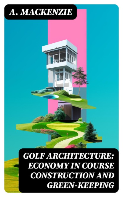 Golf Architecture: Economy in Course Construction and Green-Keeping