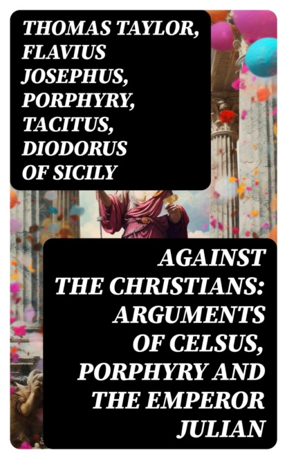 Against the Christians: Arguments of Celsus, Porphyry and the Emperor Julian