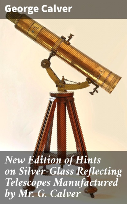 New Edition of Hints on Silver-Glass Reflecting Telescopes Manufactured by Mr. G. Calver