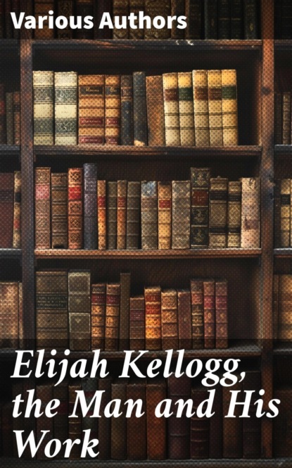 Elijah Kellogg, the Man and His Work