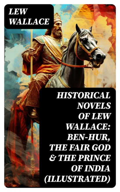 Historical Novels of Lew Wallace: Ben-Hur, The Fair God & The Prince of India (Illustrated)