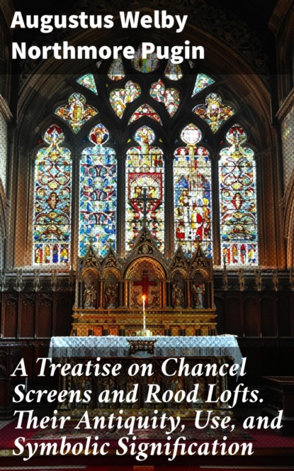 A Treatise on Chancel Screens and Rood Lofts. Their Antiquity, Use, and Symbolic Signification