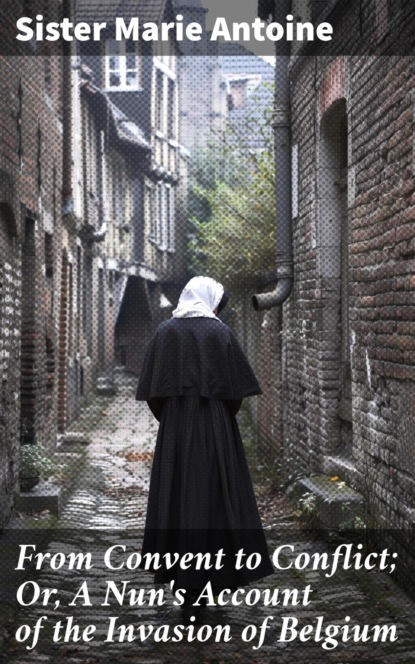 From Convent to Conflict; Or, A Nun's Account of the Invasion of Belgium