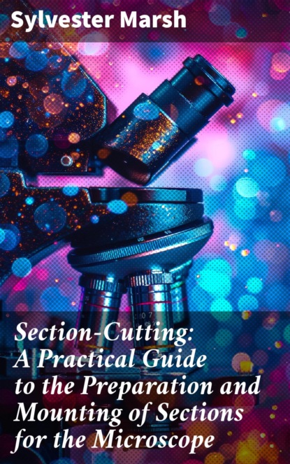 Section-Cutting: A Practical Guide to the Preparation and Mounting of Sections for the Microscope