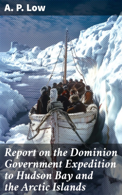 Report on the Dominion Government Expedition to Hudson Bay and the Arctic Islands