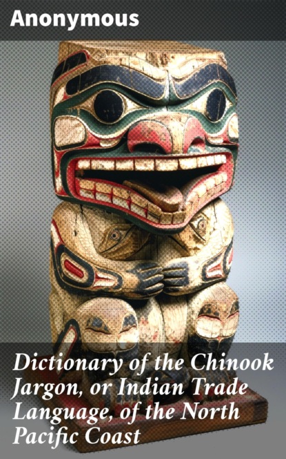 Dictionary of the Chinook Jargon, or Indian Trade Language, of the North Pacific Coast