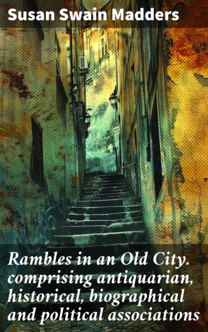 Rambles in an Old City. comprising antiquarian, historical, biographical and political associations