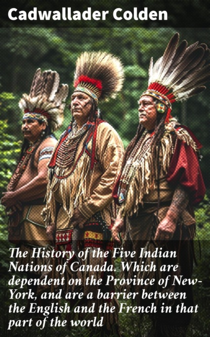 The History of the Five Indian Nations of Canada. Which are dependent on the Province of New-York, and are a barrier between the English and the French in that part of the world