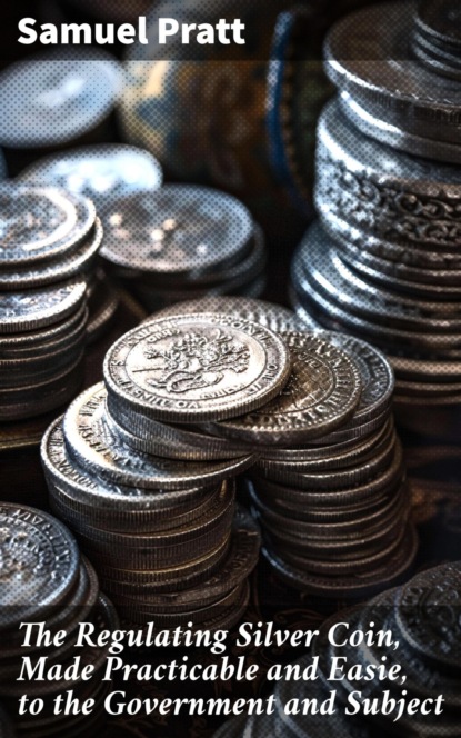 The Regulating Silver Coin, Made Practicable and Easie, to the Government and Subject