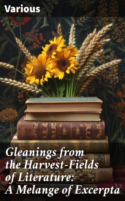 Gleanings from the Harvest-Fields of Literature: A Melange of Excerpta