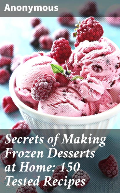 Secrets of Making Frozen Desserts at Home: 150 Tested Recipes