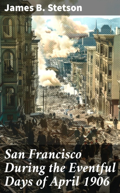San Francisco During the Eventful Days of April 1906