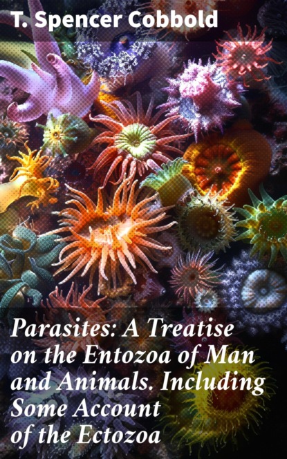Parasites: A Treatise on the Entozoa of Man and Animals. Including Some Account of the Ectozoa