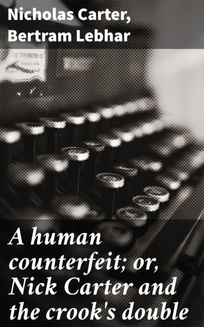 A human counterfeit; or, Nick Carter and the crook's double