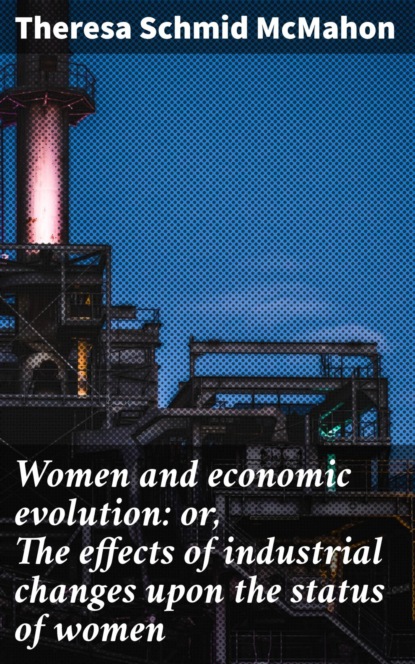 Women and economic evolution: or, The effects of industrial changes upon the status of women