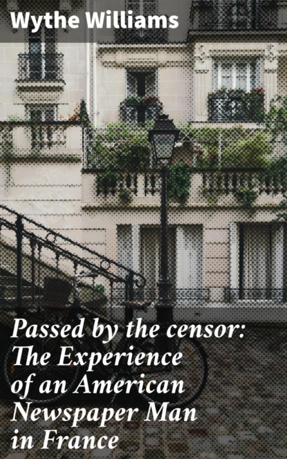 Passed by the censor: The Experience of an American Newspaper Man in France