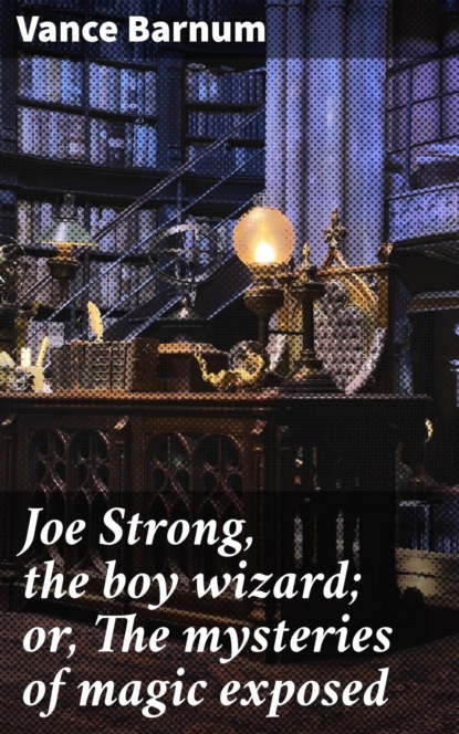 Joe Strong, the boy wizard; or, The mysteries of magic exposed
